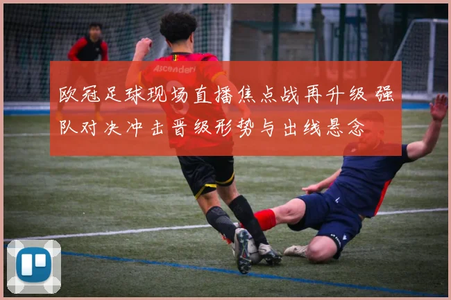 欧冠足球现场直播焦点战再升级 强队对决冲击晋级形势与出线悬念