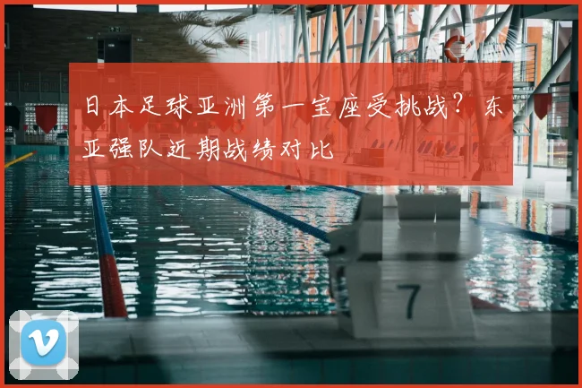 日本足球亚洲第一宝座受挑战?东亚强队近期战绩对比