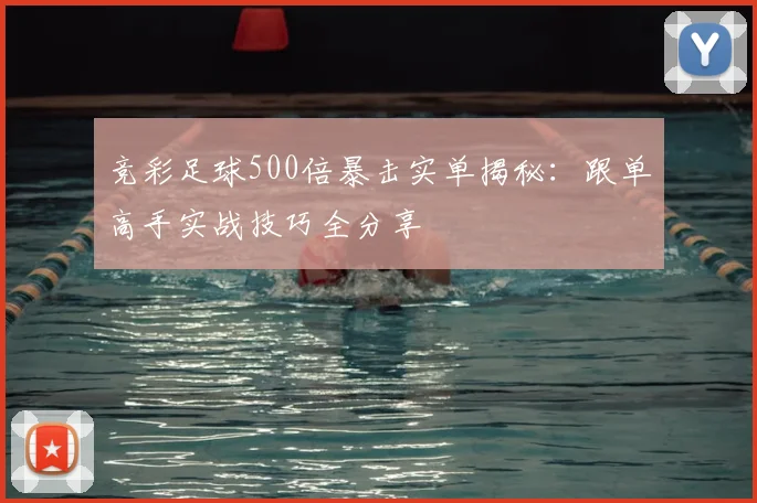 竞彩足球500倍暴击实单揭秘:跟单高手实战技巧全分享