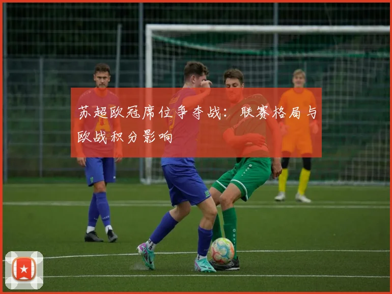 苏超欧冠席位争夺战：联赛格局与欧战积分影响