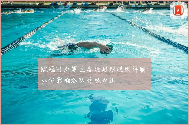 欧冠附加赛主客场进球规则详解:如何影响球队晋级命运