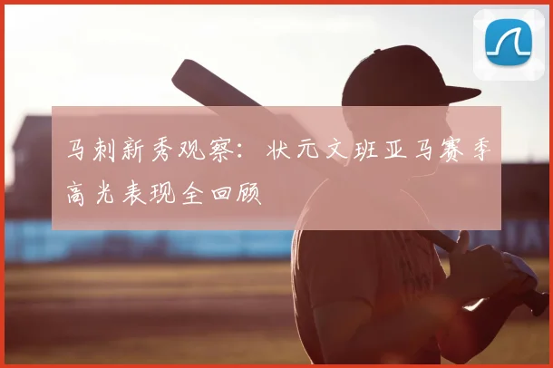 马刺新秀观察：状元文班亚马赛季高光表现全回顾