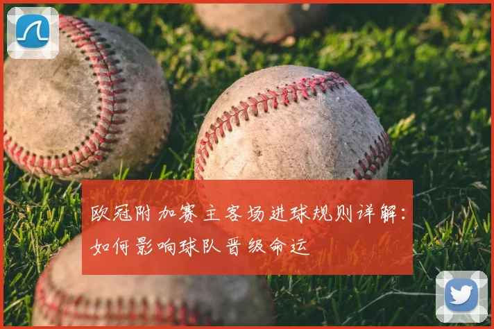 欧冠附加赛主客场进球规则详解:如何影响球队晋级命运